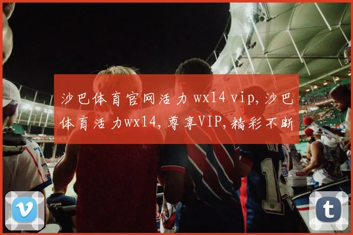 沙巴体育官网活力 wx14 vip,沙巴体育活力wx14,尊享VIP,精彩不断