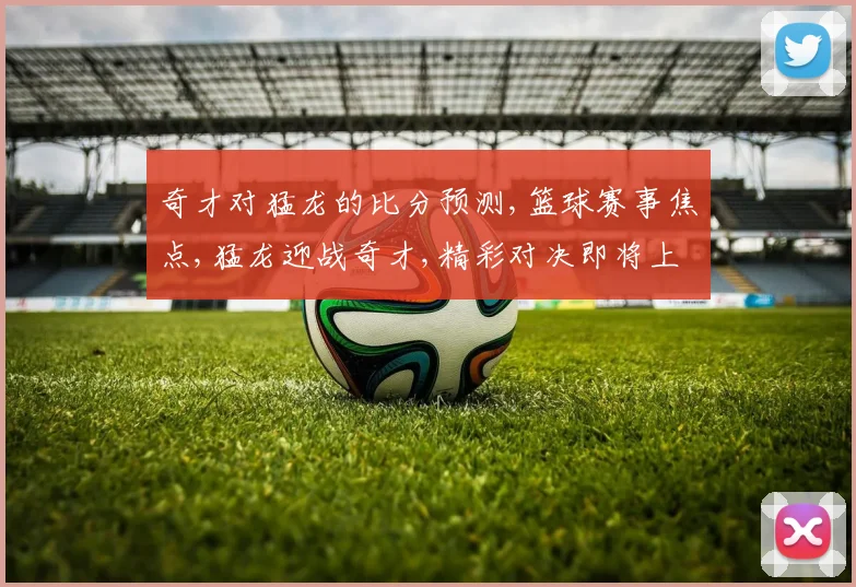 奇才对猛龙的比分预测,篮球赛事焦点,猛龙迎战奇才,精彩对决即将上演,悬念重重
