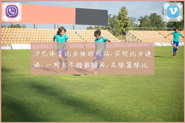 沙巴体育比分快的网站,实时比分速递,一网打尽精彩瞬间,足球篮球比分一触即达