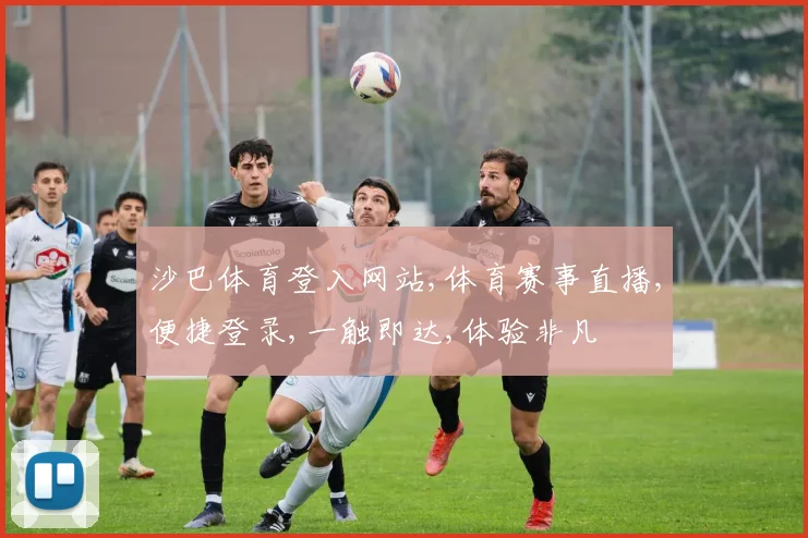 沙巴体育登入网站,体育赛事直播,便捷登录,一触即达,体验非凡