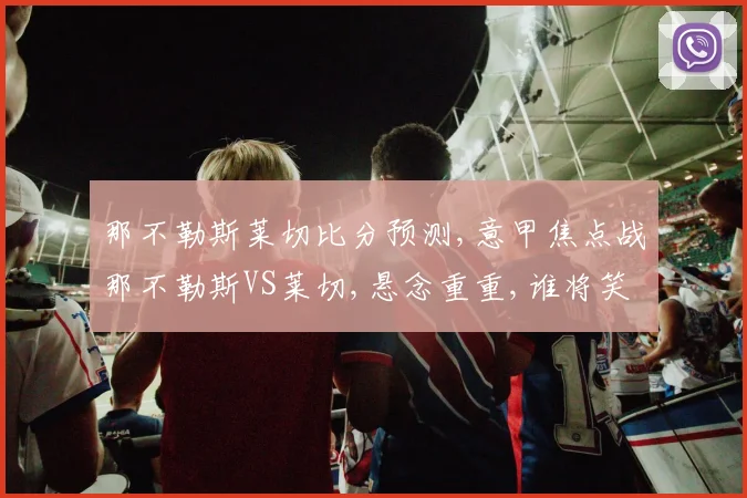 那不勒斯莱切比分预测,意甲焦点战那不勒斯VS莱切,悬念重重,谁将笑到最后