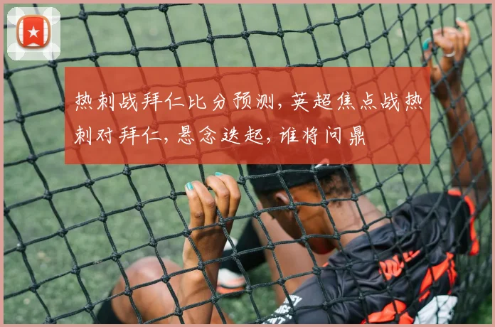 热刺战拜仁比分预测,英超焦点战热刺对拜仁,悬念迭起,谁将问鼎